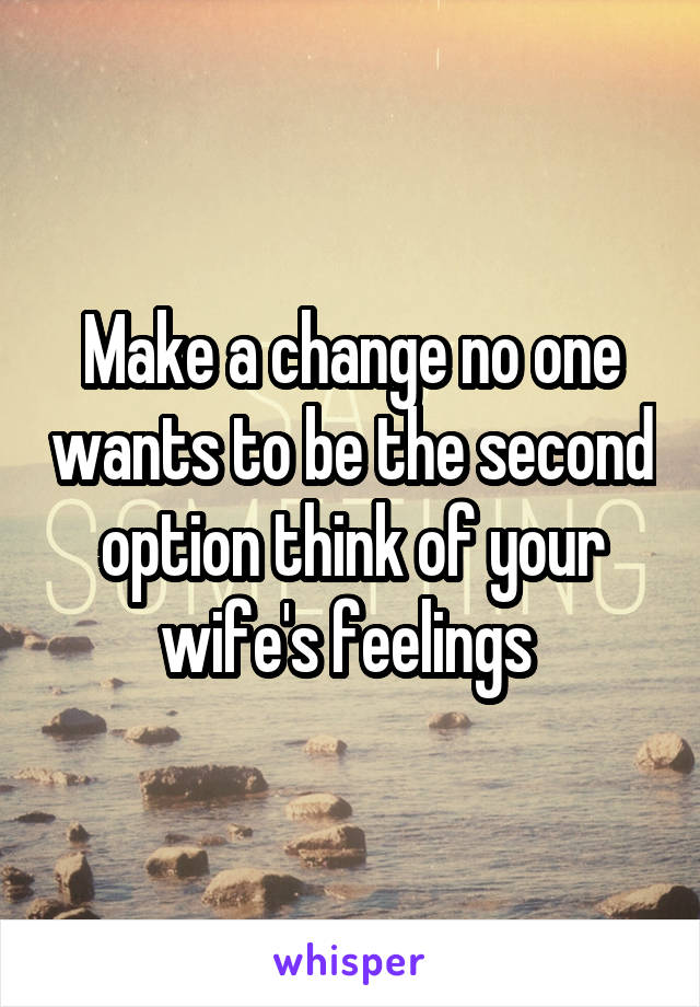 Make a change no one wants to be the second option think of your wife's feelings 