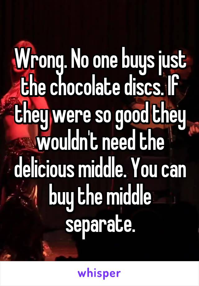 Wrong. No one buys just the chocolate discs. If they were so good they wouldn't need the delicious middle. You can buy the middle separate.