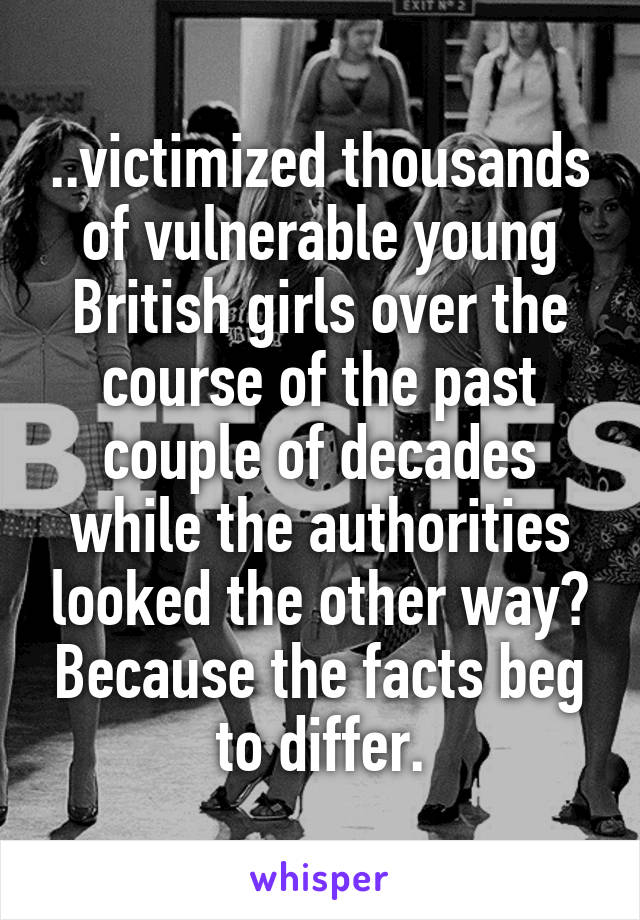 ..victimized thousands of vulnerable young British girls over the course of the past couple of decades while the authorities looked the other way? Because the facts beg to differ.