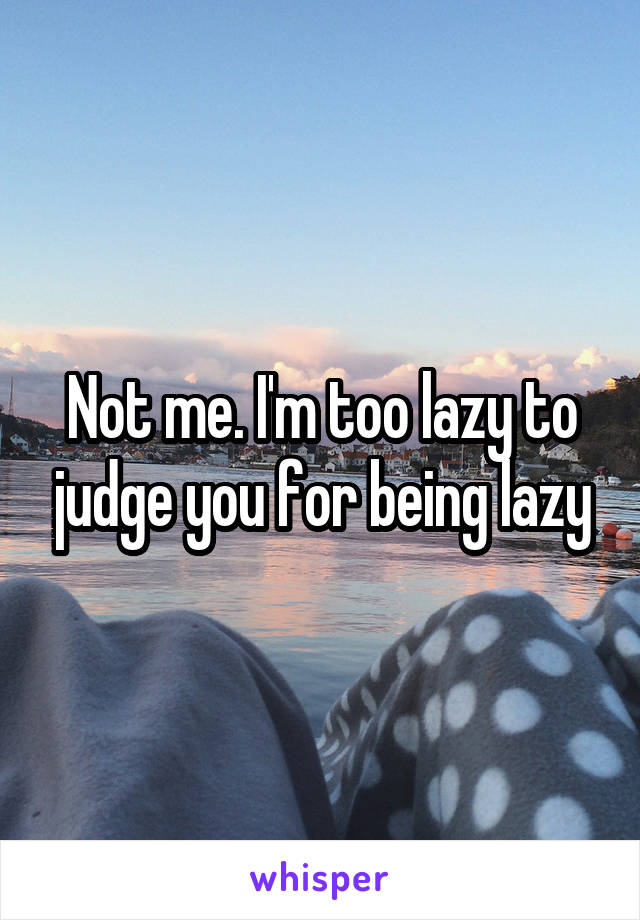Not me. I'm too lazy to judge you for being lazy
