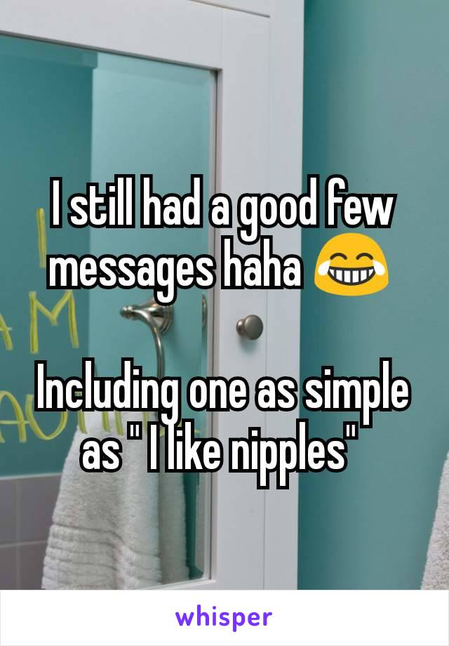 I still had a good few messages haha 😂 

Including one as simple as " I like nipples" 