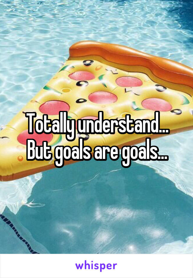 Totally understand... But goals are goals...