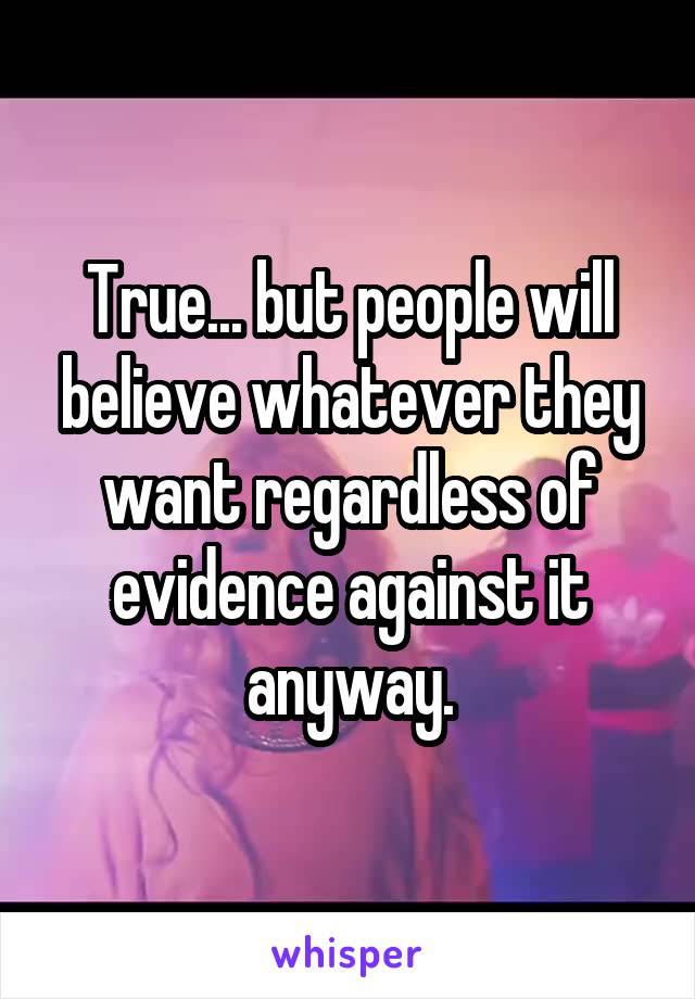 True... but people will believe whatever they want regardless of evidence against it anyway.