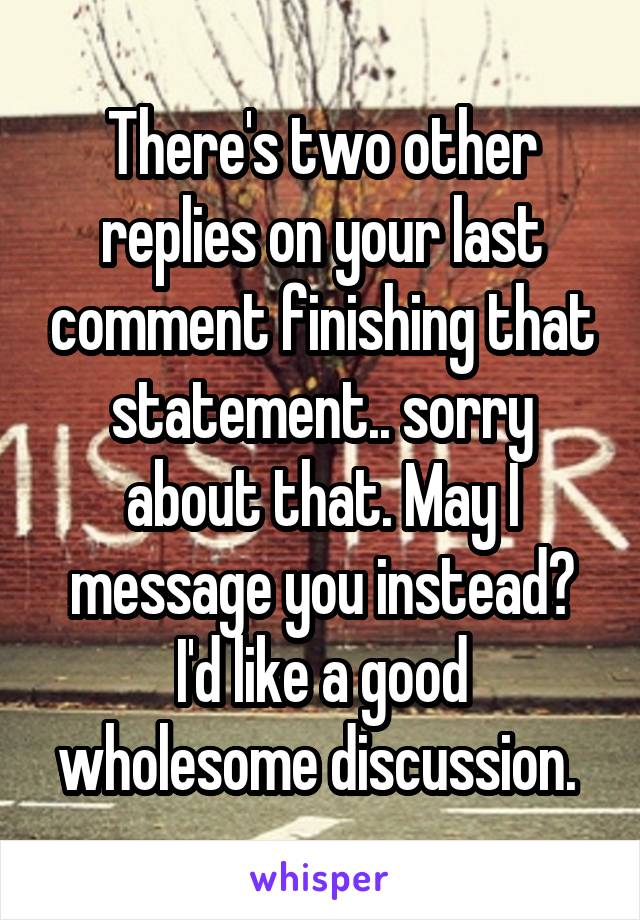 There's two other replies on your last comment finishing that statement.. sorry about that. May I message you instead? I'd like a good wholesome discussion. 