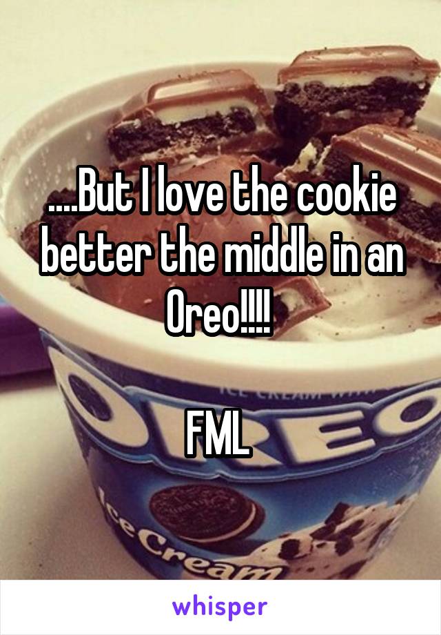 ....But I love the cookie better the middle in an Oreo!!!! 

FML 