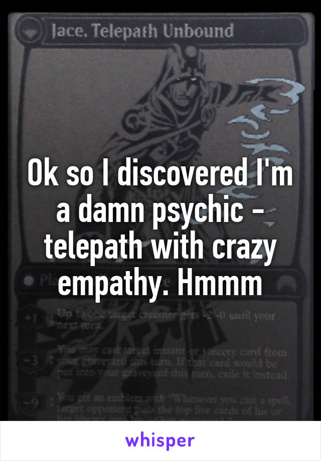 Ok so I discovered I'm a damn psychic - telepath with crazy empathy. Hmmm