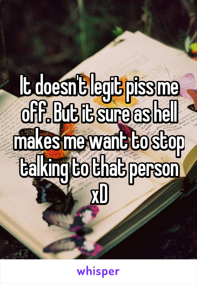 It doesn't legit piss me off. But it sure as hell makes me want to stop talking to that person xD