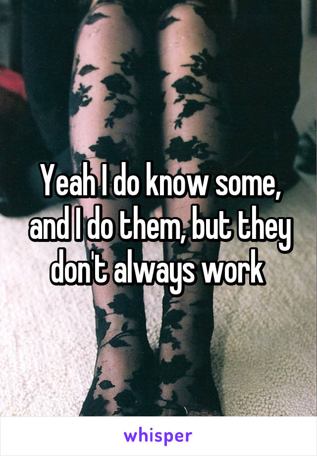 Yeah I do know some, and I do them, but they don't always work 