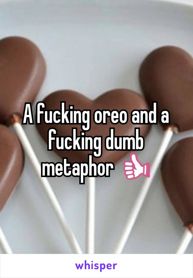 A fucking oreo and a fucking dumb metaphor 👍