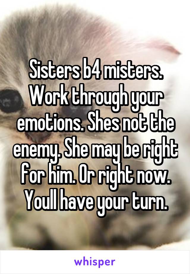 Sisters b4 misters. Work through your emotions. Shes not the enemy. She may be right for him. Or right now. Youll have your turn.