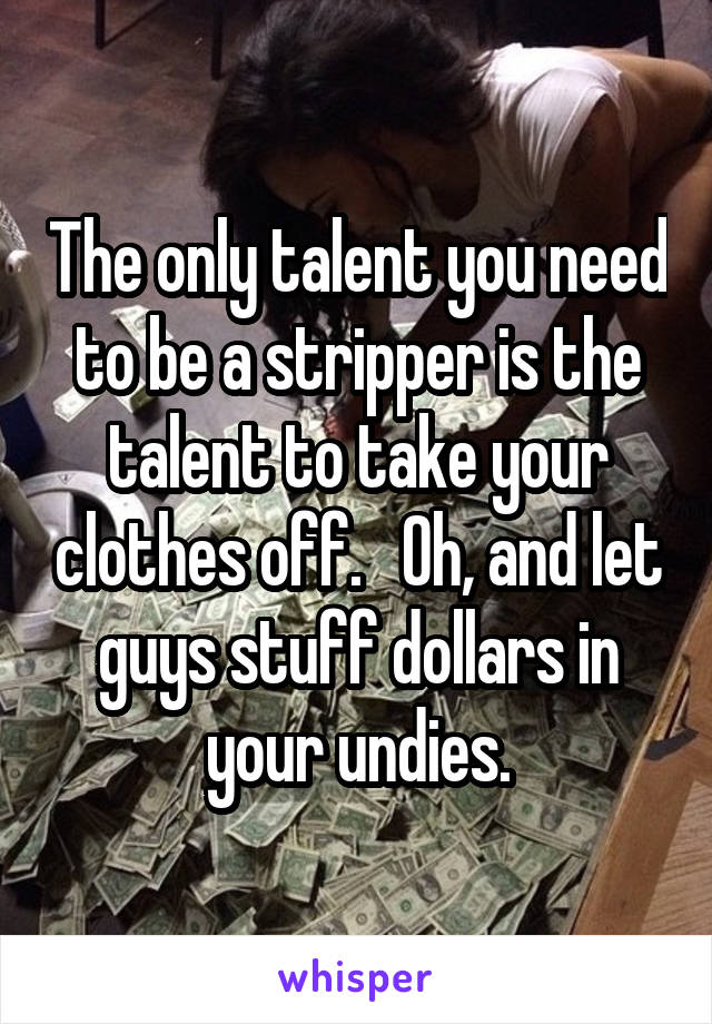 The only talent you need to be a stripper is the talent to take your clothes off.   Oh, and let guys stuff dollars in your undies.