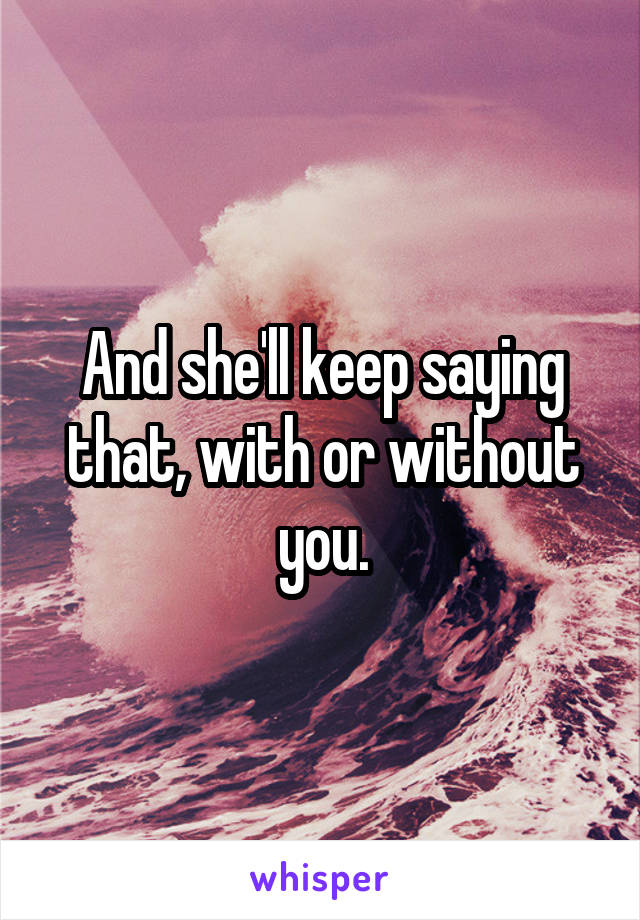 And she'll keep saying that, with or without you.