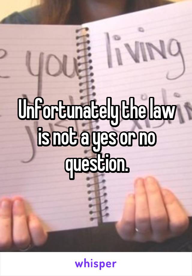 Unfortunately the law is not a yes or no question.