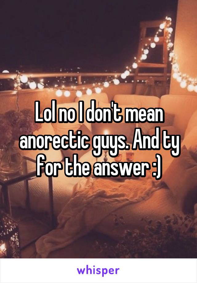 Lol no I don't mean anorectic guys. And ty for the answer :)