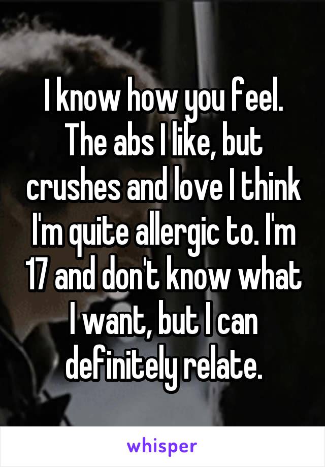 I know how you feel. The abs I like, but crushes and love I think I'm quite allergic to. I'm 17 and don't know what I want, but I can definitely relate.