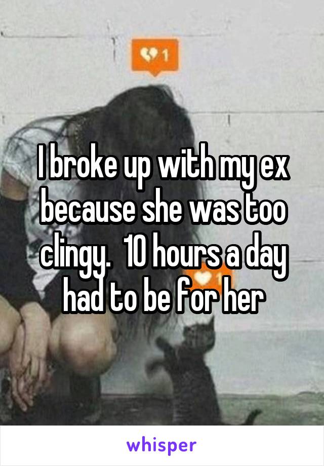 I broke up with my ex because she was too clingy.  10 hours a day had to be for her