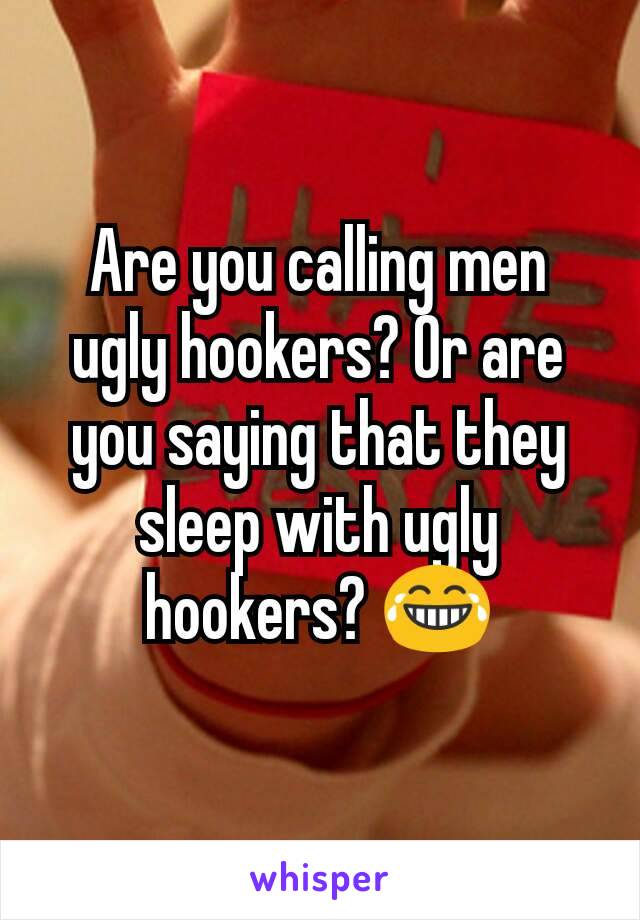 Are you calling men ugly hookers? Or are you saying that they sleep with ugly hookers? 😂