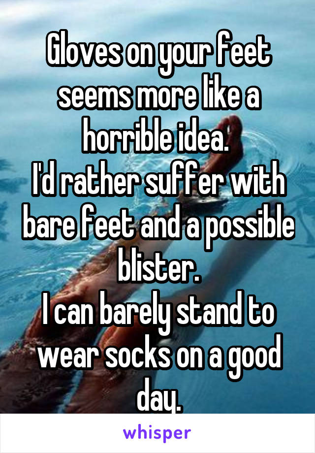 Gloves on your feet seems more like a horrible idea. 
I'd rather suffer with bare feet and a possible blister.
I can barely stand to wear socks on a good day.