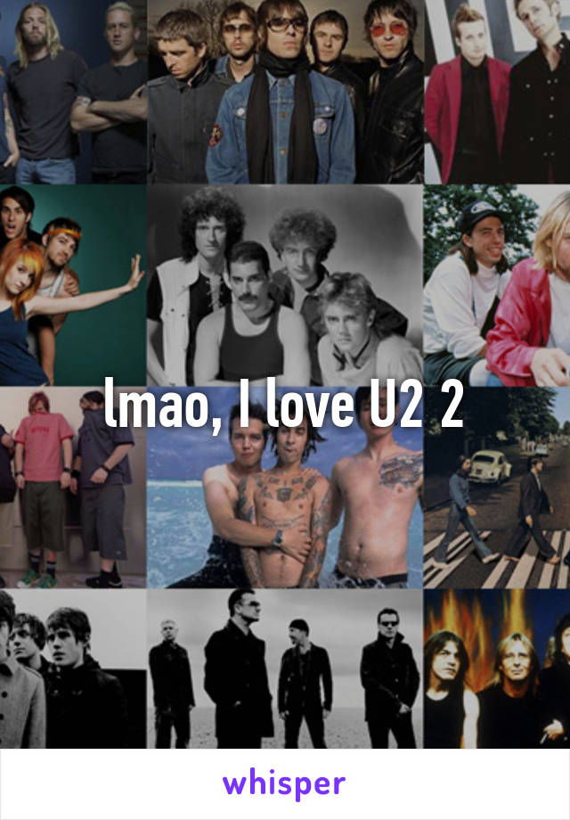 lmao, I love U2 2