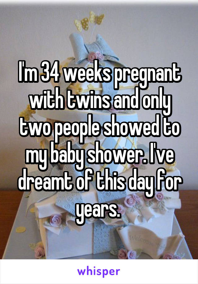 I'm 34 weeks pregnant with twins and only two people showed to my baby shower. I've dreamt of this day for years. 