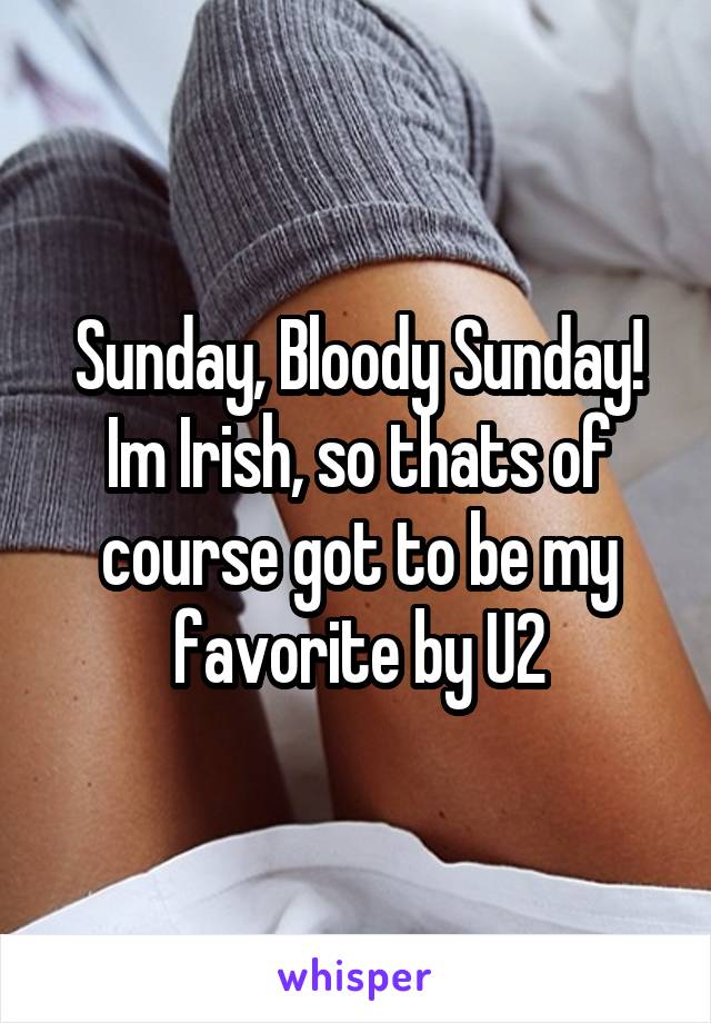 Sunday, Bloody Sunday!
Im Irish, so thats of course got to be my favorite by U2