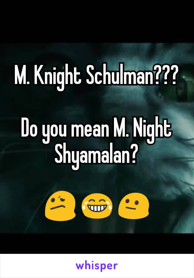 M. Knight Schulman???

Do you mean M. Night Shyamalan?

😕 😂 😐