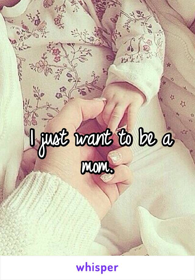 
I just want to be a mom. 