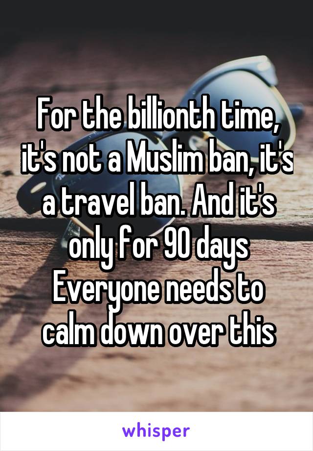 For the billionth time, it's not a Muslim ban, it's a travel ban. And it's only for 90 days
Everyone needs to calm down over this