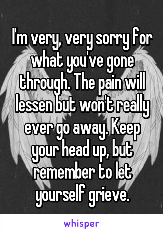 I'm very, very sorry for what you've gone through. The pain will lessen but won't really ever go away. Keep your head up, but remember to let yourself grieve.