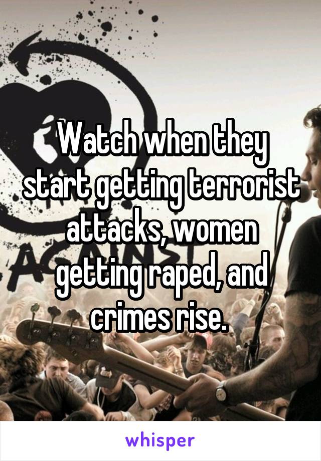 Watch when they start getting terrorist attacks, women getting raped, and crimes rise. 