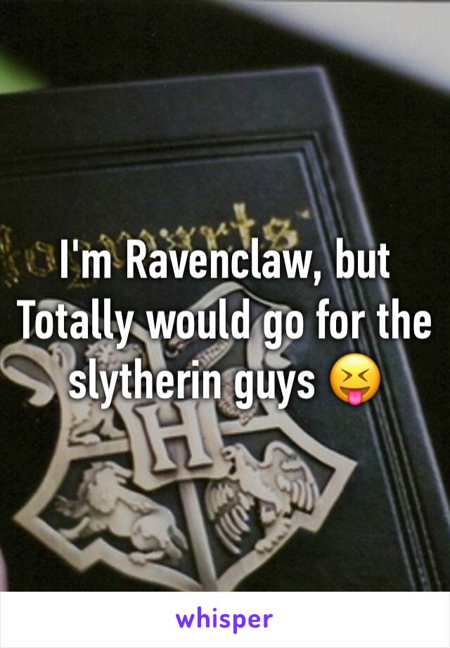 I'm Ravenclaw, but Totally would go for the slytherin guys 😝