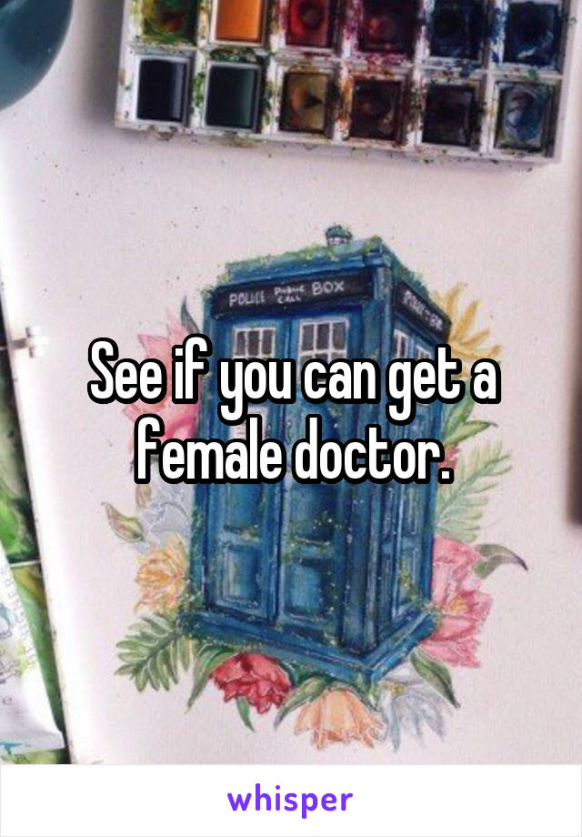 See if you can get a female doctor.