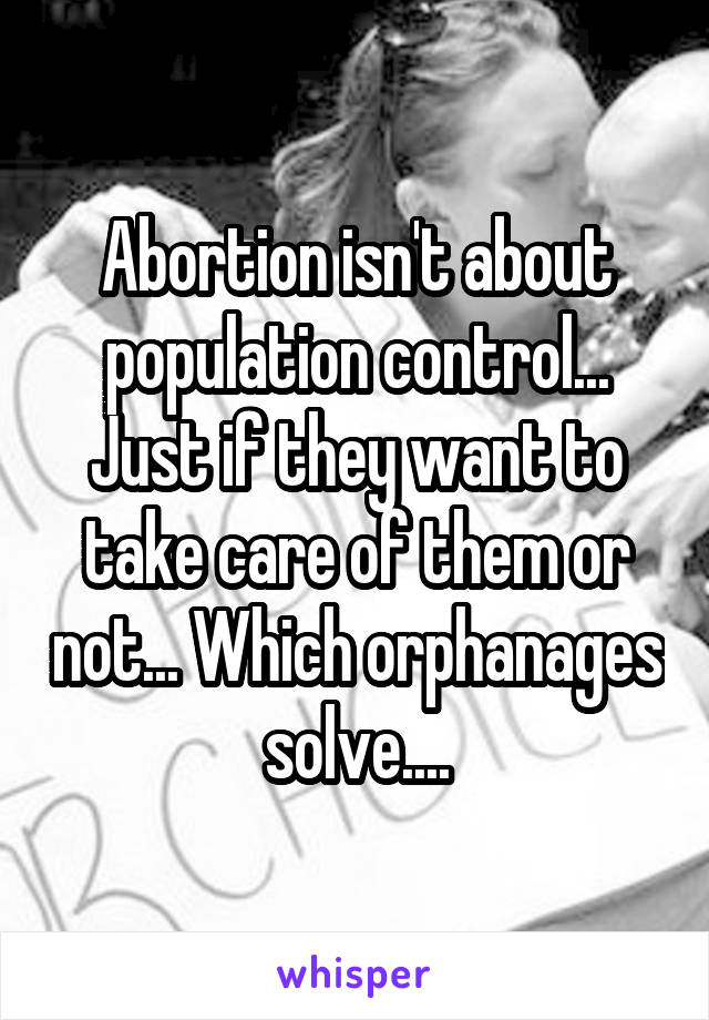 Abortion isn't about population control... Just if they want to take care of them or not... Which orphanages solve....