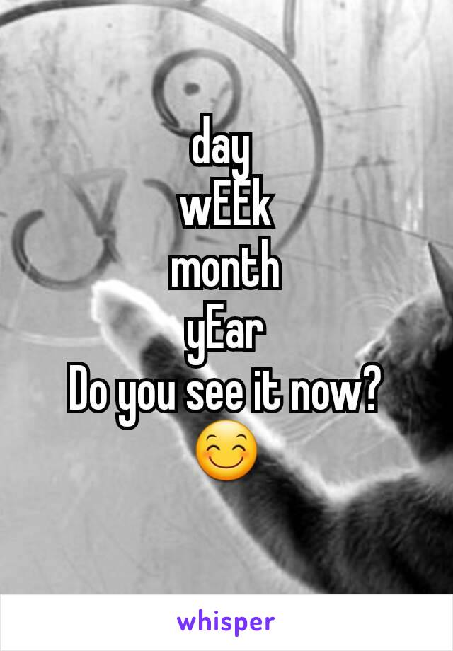 day 
wEEk
month
yEar
Do you see it now? 😊
