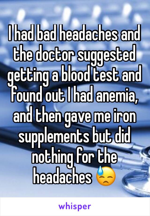 I had bad headaches and the doctor suggested getting a blood test and found out I had anemia, and then gave me iron supplements but did nothing for the headaches 😓