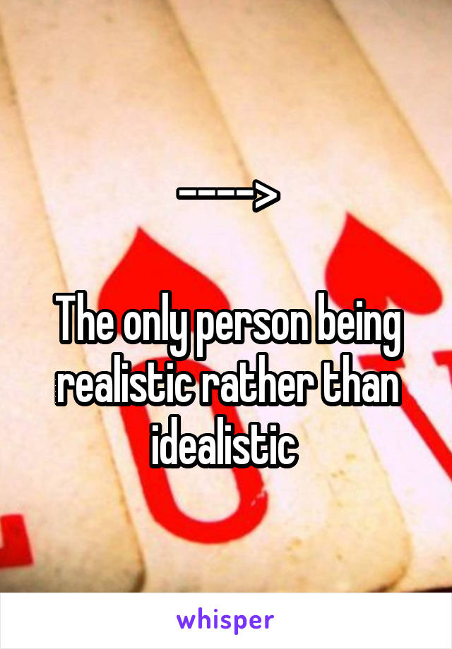 ---->

The only person being realistic rather than idealistic 