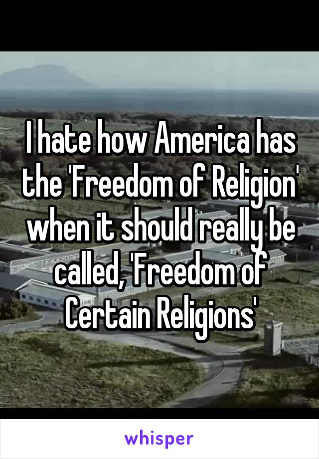 I hate how America has the 'Freedom of Religion' when it should really be called, 'Freedom of Certain Religions'