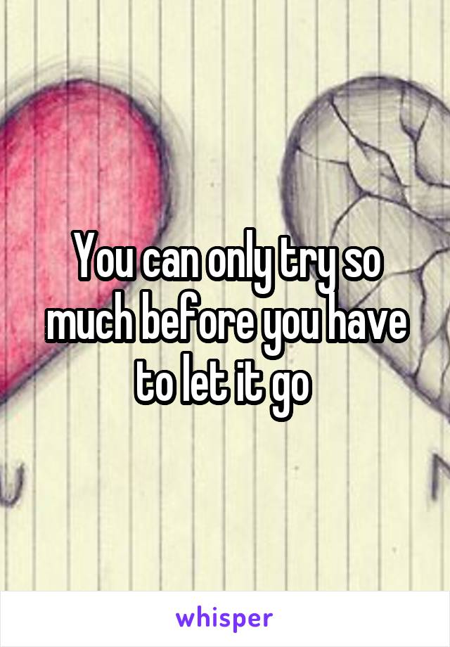 You can only try so much before you have to let it go 