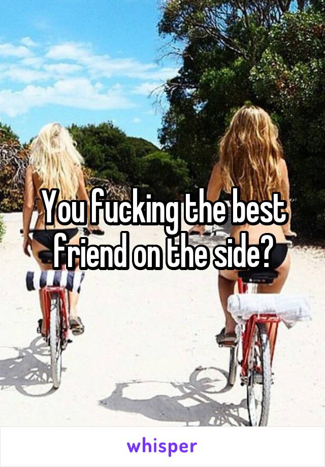 You fucking the best friend on the side?