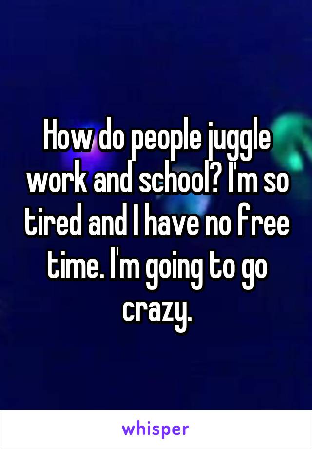How do people juggle work and school? I'm so tired and I have no free time. I'm going to go crazy.