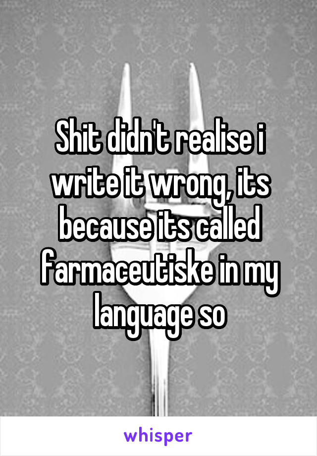 Shit didn't realise i write it wrong, its because its called farmaceutiske in my language so