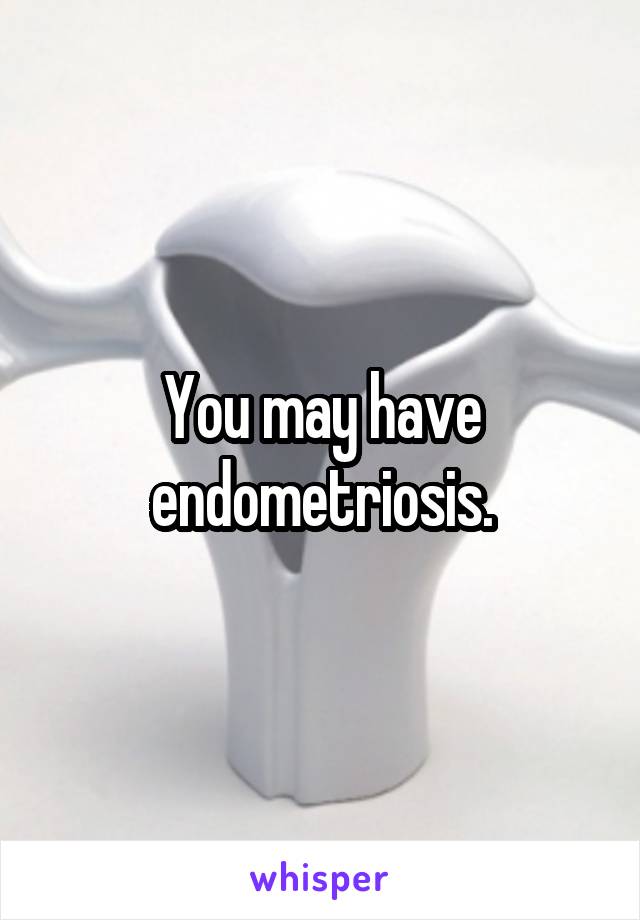 You may have endometriosis.