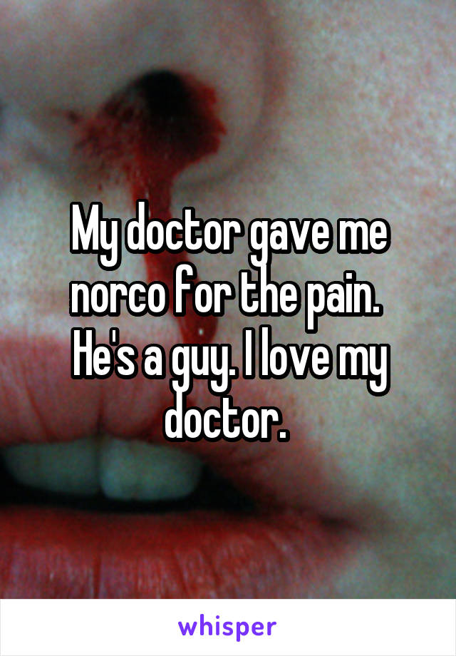 My doctor gave me norco for the pain. 
He's a guy. I love my doctor. 