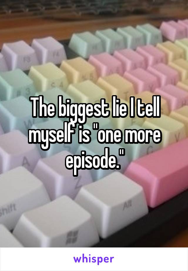 The biggest lie I tell myself is "one more episode."