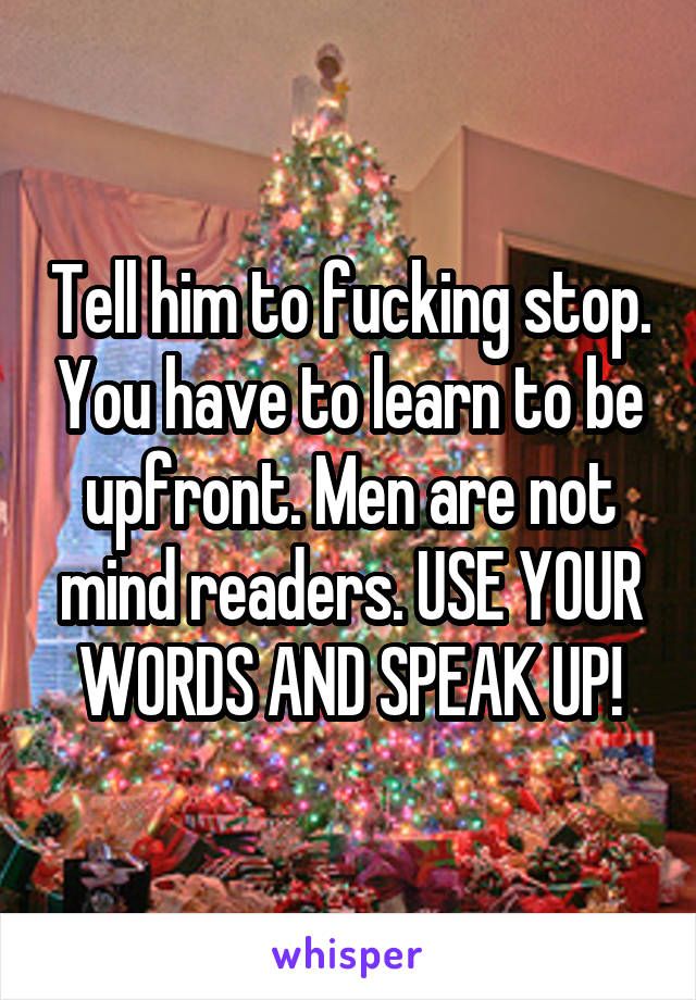 Tell him to fucking stop. You have to learn to be upfront. Men are not mind readers. USE YOUR WORDS AND SPEAK UP!