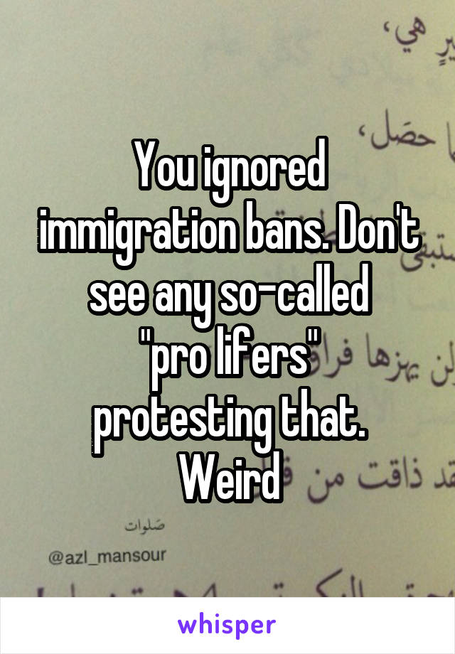 You ignored immigration bans. Don't see any so-called
 "pro lifers" 
protesting that.
Weird