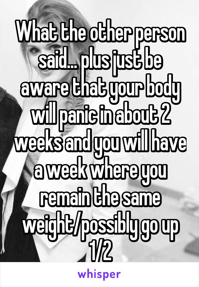 What the other person said... plus just be aware that your body will panic in about 2 weeks and you will have a week where you remain the same weight/possibly go up 1/2