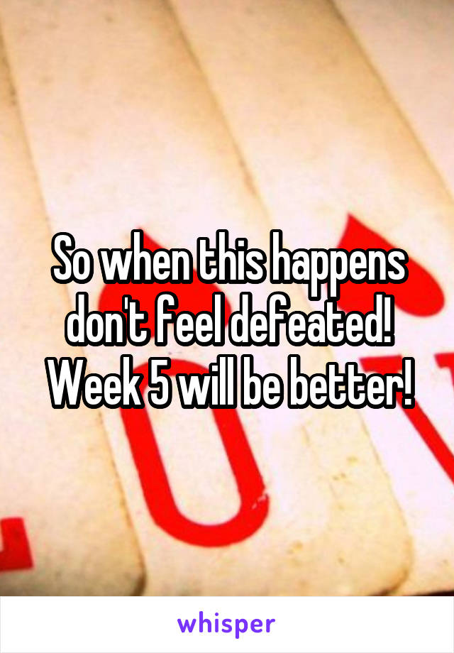 So when this happens don't feel defeated! Week 5 will be better!