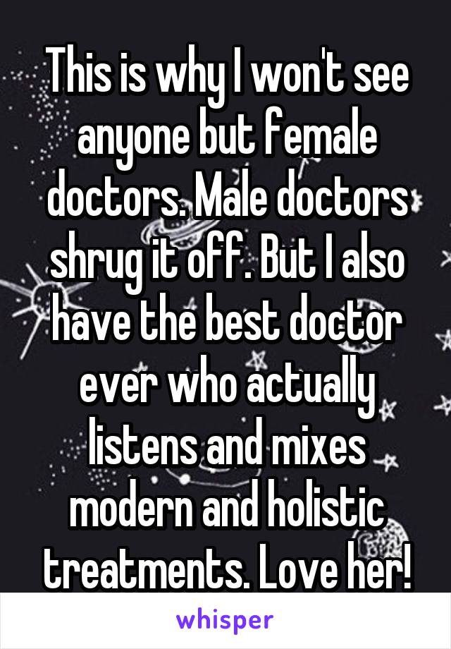 This is why I won't see anyone but female doctors. Male doctors shrug it off. But I also have the best doctor ever who actually listens and mixes modern and holistic treatments. Love her!