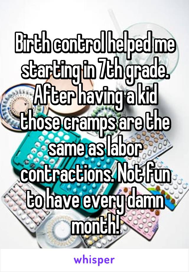 Birth control helped me starting in 7th grade. After having a kid those cramps are the same as labor contractions. Not fun to have every damn month!